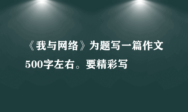 《我与网络》为题写一篇作文500字左右。要精彩写