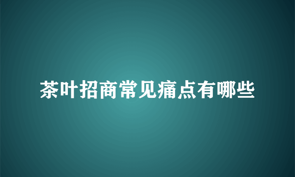 茶叶招商常见痛点有哪些