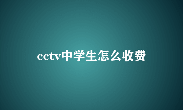 cctv中学生怎么收费