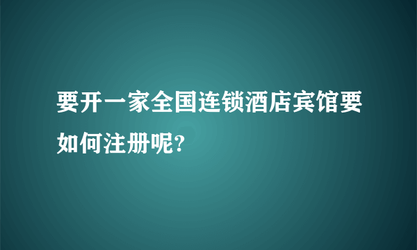 要开一家全国连锁酒店宾馆要如何注册呢?