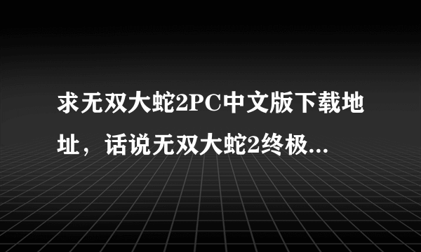 求无双大蛇2PC中文版下载地址，话说无双大蛇2终极版还没有PC端上的吗？