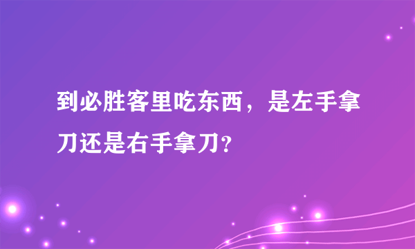 到必胜客里吃东西，是左手拿刀还是右手拿刀？