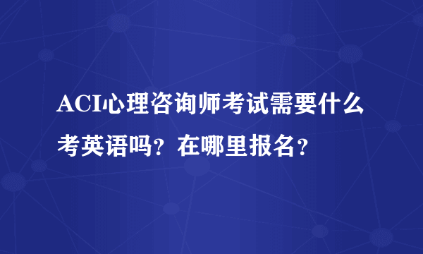 ACI心理咨询师考试需要什么考英语吗？在哪里报名？