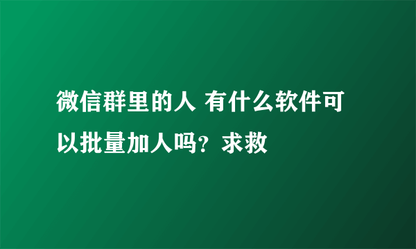 微信群里的人 有什么软件可以批量加人吗？求救