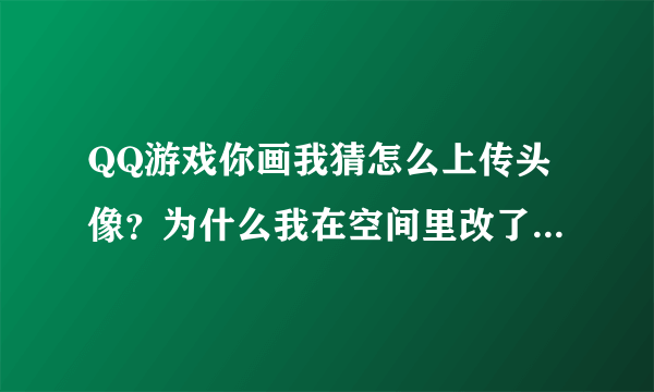 QQ游戏你画我猜怎么上传头像？为什么我在空间里改了头像，但是游戏里还是没有换掉呢？谁提供下具体步骤？