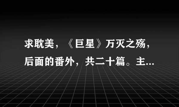 求耽美，《巨星》万灭之殇，后面的番外，共二十篇。主要是真爱如血四五。