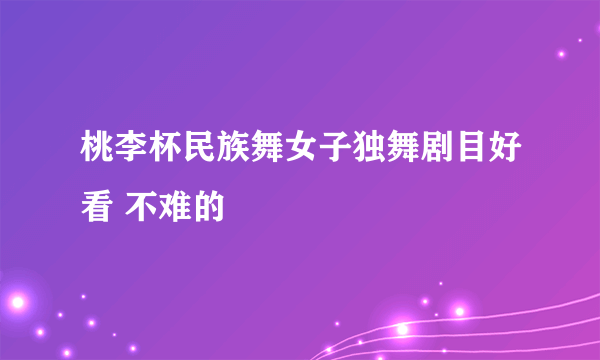 桃李杯民族舞女子独舞剧目好看 不难的