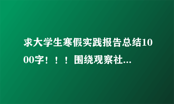 求大学生寒假实践报告总结1000字！！！围绕观察社会，感悟民生，实践成长！