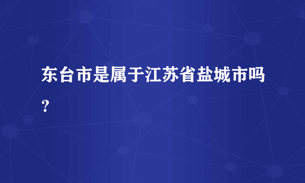 东台市是属于江苏省盐城市吗？