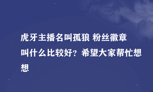 虎牙主播名叫孤狼 粉丝徽章叫什么比较好？希望大家帮忙想想