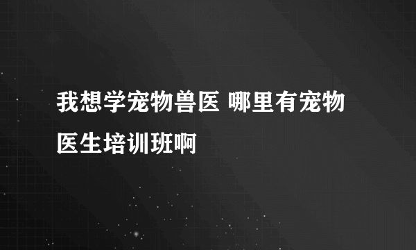 我想学宠物兽医 哪里有宠物医生培训班啊