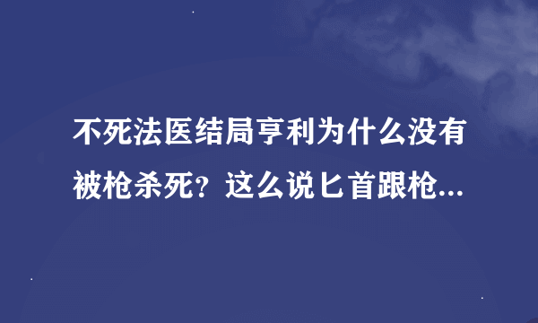 不死法医结局亨利为什么没有被枪杀死？这么说匕首跟枪都不管用了？结尾2000岁说亨利死的时候乔会看见