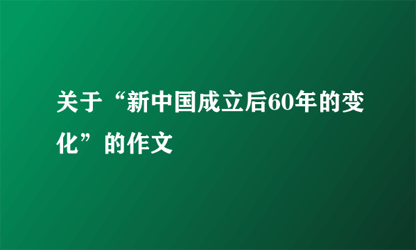 关于“新中国成立后60年的变化”的作文