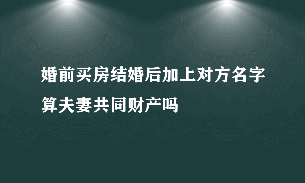 婚前买房结婚后加上对方名字算夫妻共同财产吗