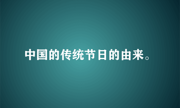 中国的传统节日的由来。