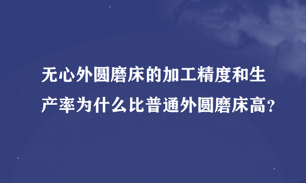 无心外圆磨床的加工精度和生产率为什么比普通外圆磨床高？