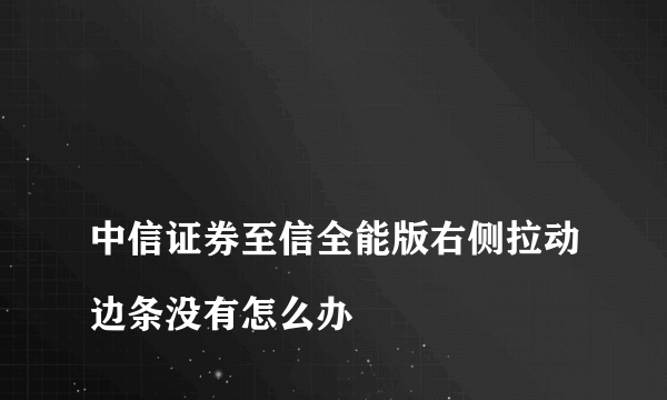 
中信证券至信全能版右侧拉动边条没有怎么办
