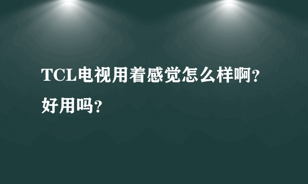 TCL电视用着感觉怎么样啊？好用吗？