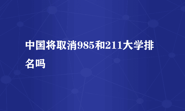 中国将取消985和211大学排名吗