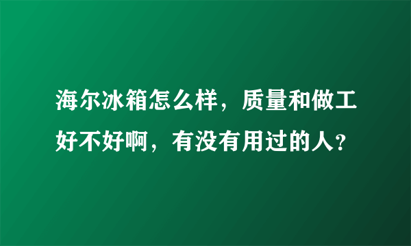 海尔冰箱怎么样，质量和做工好不好啊，有没有用过的人？