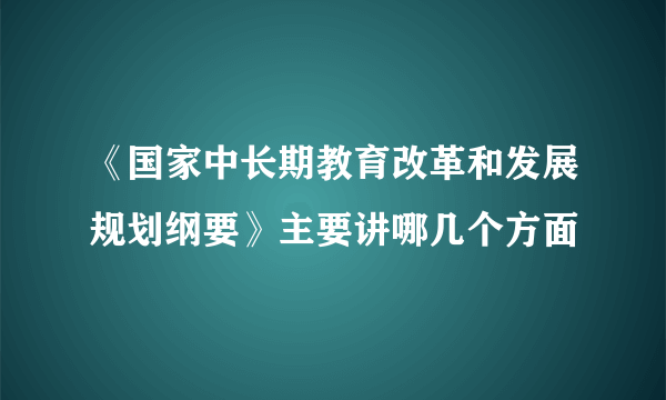 《国家中长期教育改革和发展规划纲要》主要讲哪几个方面