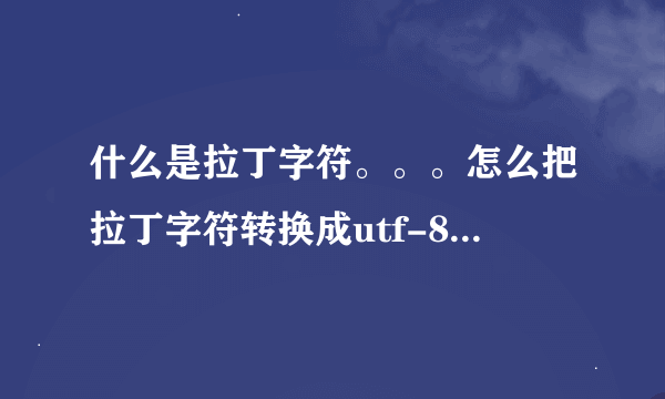 什么是拉丁字符。。。怎么把拉丁字符转换成utf-8.或者gbk..或者gb2312 怎么去理解拉丁字符