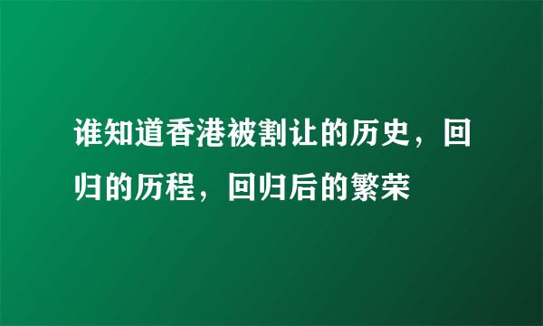 谁知道香港被割让的历史，回归的历程，回归后的繁荣