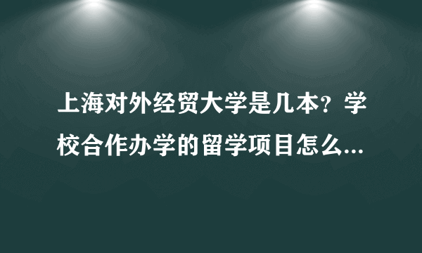 上海对外经贸大学是几本？学校合作办学的留学项目怎么样？据说是留学基金委指定的留学项目，靠谱吗？