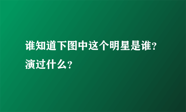 谁知道下图中这个明星是谁？演过什么？