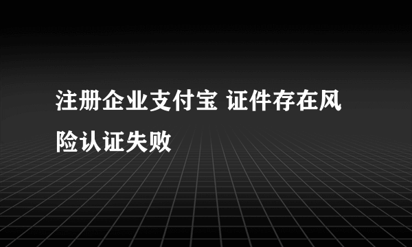 注册企业支付宝 证件存在风险认证失败