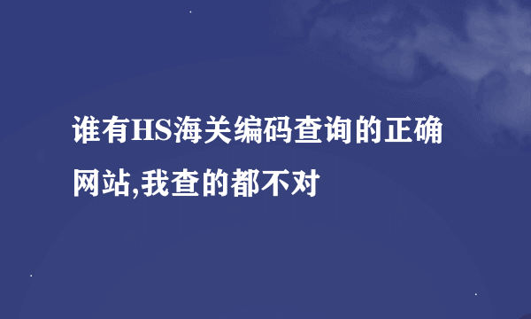 谁有HS海关编码查询的正确网站,我查的都不对