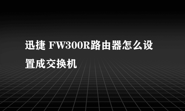 迅捷 FW300R路由器怎么设置成交换机