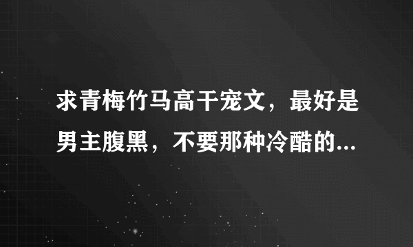 求青梅竹马高干宠文，最好是男主腹黑，不要那种冷酷的，不要虐，记住不要虐啊