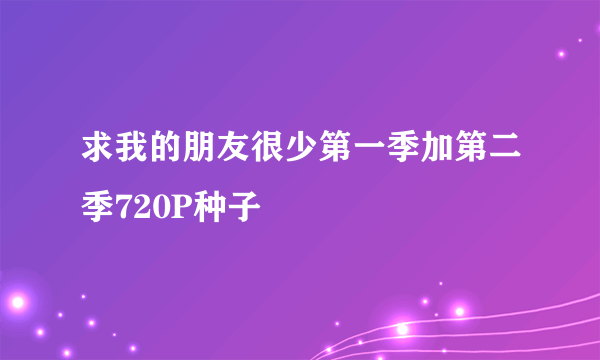 求我的朋友很少第一季加第二季720P种子