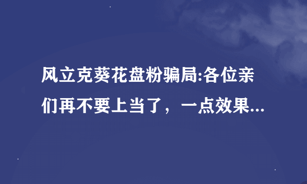 风立克葵花盘粉骗局:各位亲们再不要上当了，一点效果都没有，