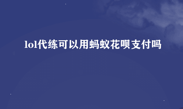 lol代练可以用蚂蚁花呗支付吗