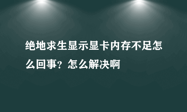 绝地求生显示显卡内存不足怎么回事？怎么解决啊