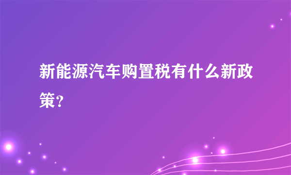 新能源汽车购置税有什么新政策？