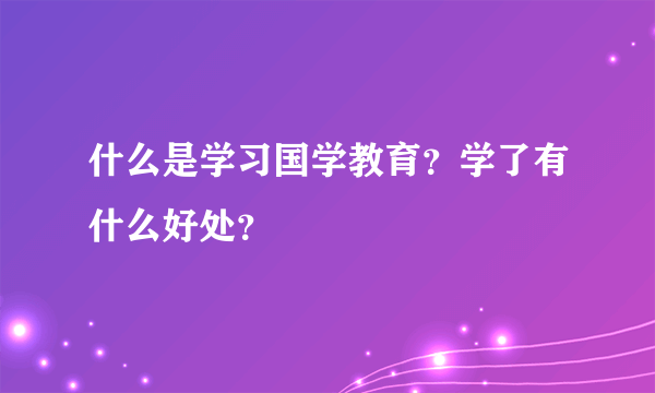 什么是学习国学教育？学了有什么好处？