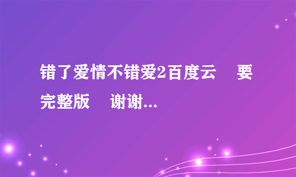 错了爱情不错爱2百度云    要完整版    谢谢啦！！！！！！