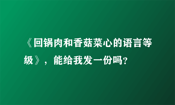 《回锅肉和香菇菜心的语言等级》，能给我发一份吗？