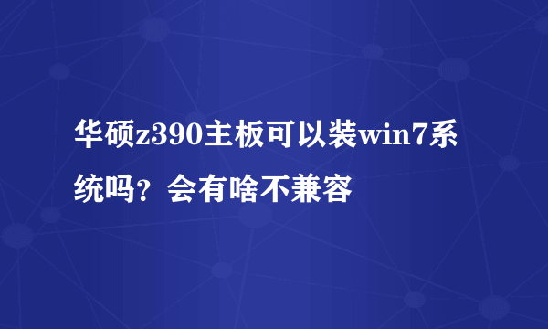 华硕z390主板可以装win7系统吗？会有啥不兼容