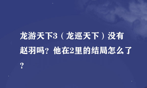 龙游天下3（龙巡天下）没有赵羽吗？他在2里的结局怎么了？