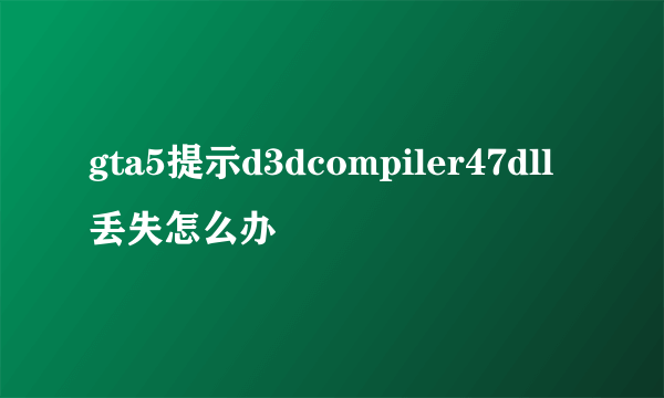 gta5提示d3dcompiler47dll丢失怎么办