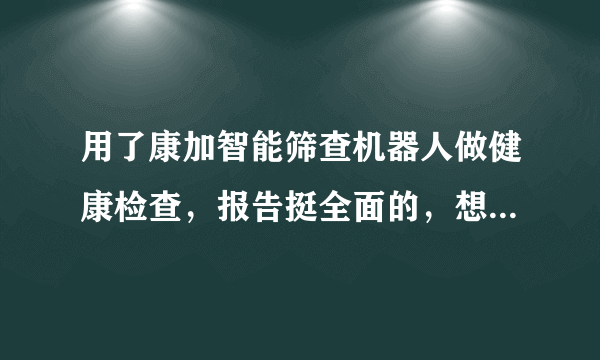 用了康加智能筛查机器人做健康检查，报告挺全面的，想问下大家这个准吗？