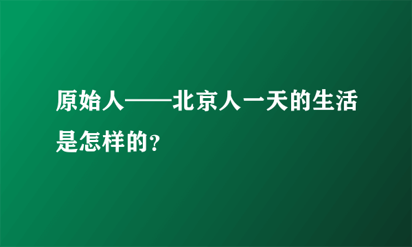 原始人——北京人一天的生活是怎样的？