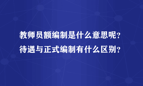 教师员额编制是什么意思呢？待遇与正式编制有什么区别？