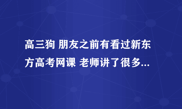 高三狗 朋友之前有看过新东方高考网课 老师讲了很多有用的技巧 她跟我讲了挺多 成绩有所提升