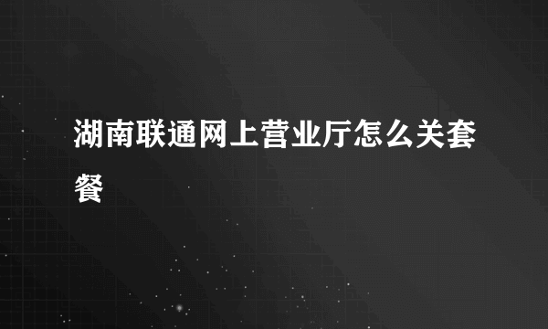 湖南联通网上营业厅怎么关套餐