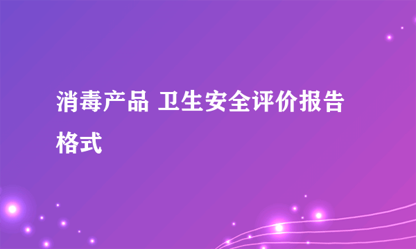 消毒产品 卫生安全评价报告格式